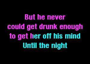 But he never
could get drunk enough
to get her off his mind

Until the night