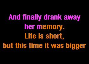 And finally drank away
her memory.
Life is short,
but this time it was bigger