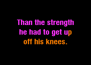 Than the strength
he had to get up

off his knees.