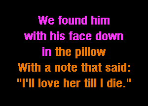 We found him
with his face down
in the pillow
With a note that saidz
I'll love her till I die.
