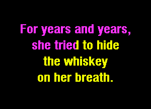 For years and years,
she tried to hide

the whiskey
on her breath.