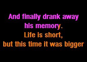 And finally drank away
his memory.
Life is short,
but this time it was bigger