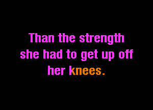 Than the strength
she had to get up off

her knees.