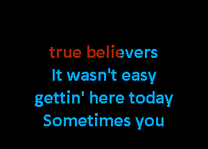 true believers

It wasn't easy
gettin' here today
Sometimes you