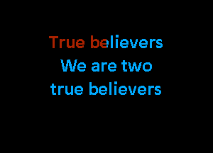 True believers
We are two

true believers