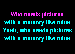 Who needs pictures
with a memory like mine
Yeah, who needs pictures
with a memory like mine