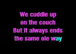 We cuddle up
on the couch

But it always ends
the same ole way