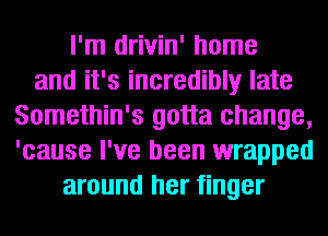 I'm drivin' home
and it's incredibly late
Somethin's gotta change,
'cause I've been wrapped
around her finger