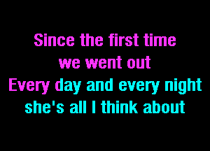 Since the first time
we went out
Every day and every night
she's all I think about