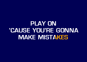PLAY ON
'CAUSE YOU'RE GONNA

MAKE MISTAKES