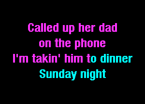 Called up her dad
on the phone

I'm takin' him to dinner
Sunday night