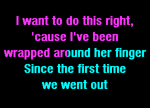 I want to do this right,
'cause I've been
wrapped around her finger
Since the first time
we went out