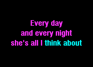 Every day
and every night

she's all I think about