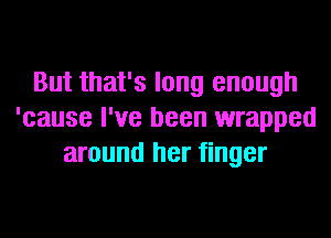 But that's long enough
'cause I've been wrapped
around her finger