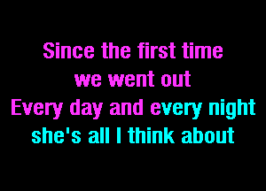 Since the first time
we went out
Every day and every night
she's all I think about