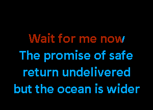Wait for me now
The promise of safe
return undelivered
but the ocean is wider