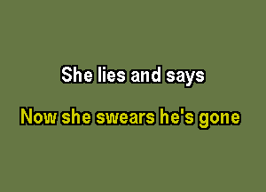 She lies and says

Now she swears he's gone