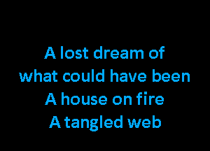 A lost dream of

what could have been
A house on fire
Atangled web
