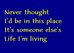 Never thought
I'd be in this place

It's someone else's
Life I'm living