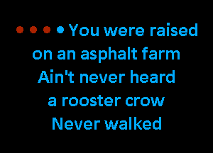 o o o 0 You were raised
on an asphalt farm

Ain't never heard
a rooster crow
Never walked