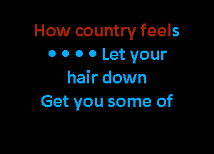 How country feels
0 0 o 0 Let your

hair down
Get you some of