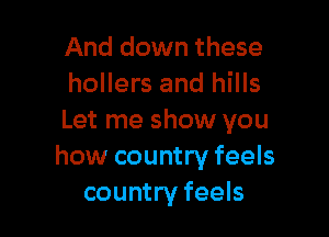And down these
hollers and hills

Let me show you
how country feels
country feels