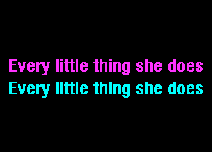 Every little thing she does

Every little thing she does