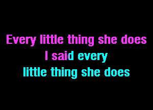 Every little thing she does

I said every
little thing she does