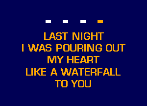 LAST NIGHT
I WAS POURING OUT

MY HEART

LIKE A WATERFALL
TO YOU