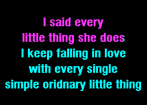 I said every
little thing she does
I keep falling in love
with every single
simple oridnary little thing