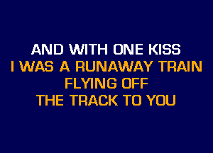 AND WITH ONE KISS
I WAS A RUNAWAY TRAIN
FLYING OFF
THE TRACK TO YOU