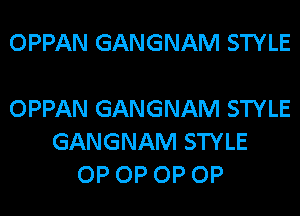 OPPAN GANGNAM STYLE

OPPAN GANGNAM STYLE
GANGNAM STYLE
OP OP OP OP