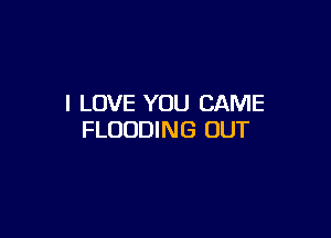 I LOVE YOU CAME

FLODDING OUT