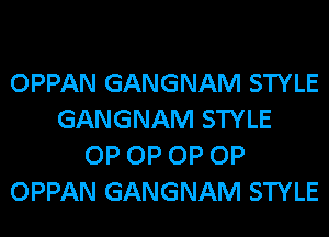 OPPAN GANGNAM STYLE
GANGNAM STYLE
OP OP OP OP
OPPAN GANGNAM STYLE