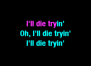 I'll die tryin'

on, I'll die tryin'
I'll die tryin'