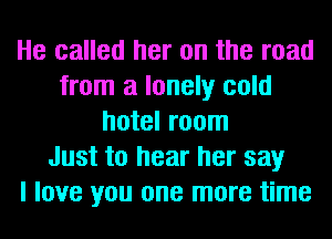 He called her on the road
from a lonely cold
hotel room
Just to hear her say
I love you one more time