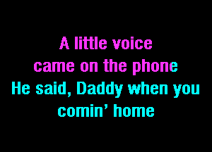 A little voice
came on the phone

He said, Daddy when you
comin' home