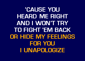 'CAUSE YOU
HEARD ME RIGHT
AND I WON'T TRY

TO FIGHT 'EM BACK
OR HIDE MY FEELINGS
FOR YOU
I UNAPOLUGIZE