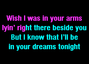 Wish I was in your arms
Iyin' right there beside you
But I know that I'll be
in your dreams tonight