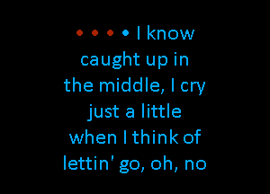 0 0 0 0 I know
caught up in
the middle, I cry

just a little
when lthink of
lettin' go, oh, no