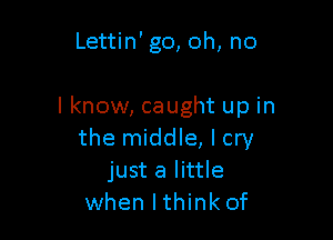 Lettin' go, oh, no

I know, caught up in

the middle, I cry
just a little
when lthink of