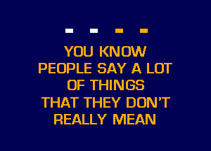 YOU KNOW
PEOPLE SAY A LOT
OF THINGS

THAT THEY DON'T

REALLY MEAN l