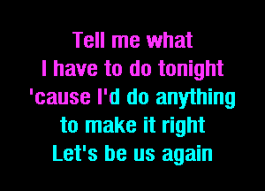 Tell me what
I have to do tonight
'cause I'd do anything
to make it right

Let's be us again I