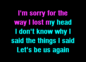 I'm sorry for the
way I lost my head
I don't know why I

said the things I said

Let's be us again
