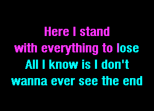 Here I stand
with everything to lose
All I know is I don't
wanna ever see the end