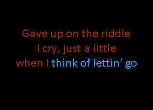 Gave up on the riddle
lcry, just a little

when lthinkof Iettin' go