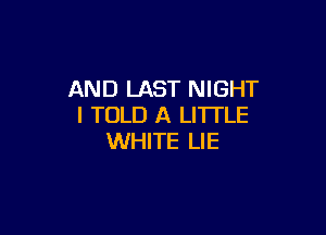 AND LAST NIGHT
I TOLD A LITTLE

WHITE LIE
