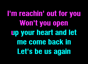 I'm reachin' out for you
Won't you open
up your heart and let
me come back in
Let's be us again