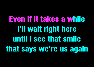 Even if it takes a while
I'll wait right here
until I see that smile
that says we're us again