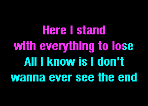 Here I stand
with everything to lose
All I know is I don't
wanna ever see the end